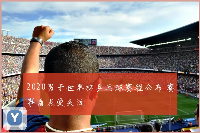2020男子世界杯乒乓球赛程公布 赛事看点受关注