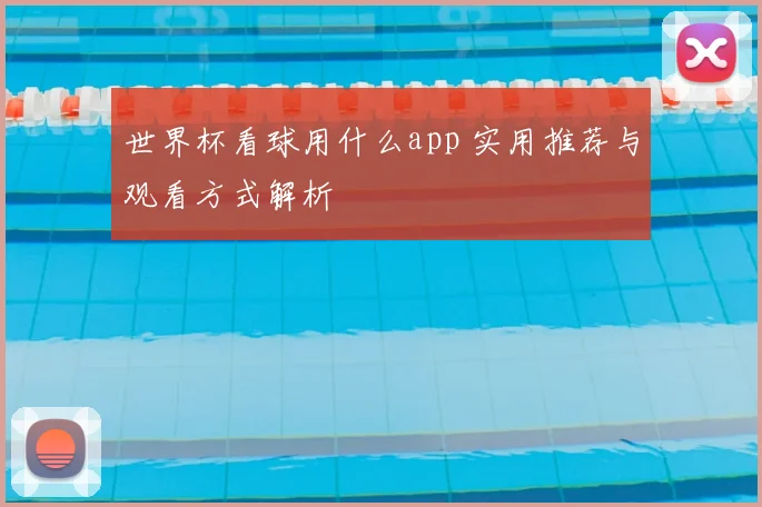 世界杯看球用什么app 实用推荐与观看方式解析