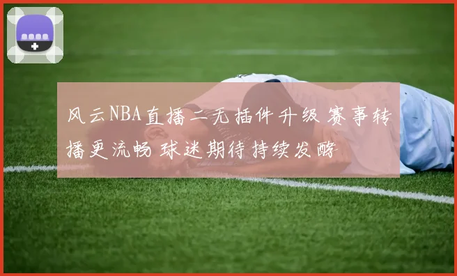 风云NBA直播二无插件升级 赛事转播更流畅 球迷期待持续发酵