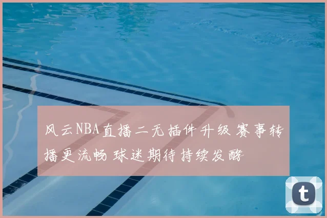 风云NBA直播二无插件升级 赛事转播更流畅 球迷期待持续发酵