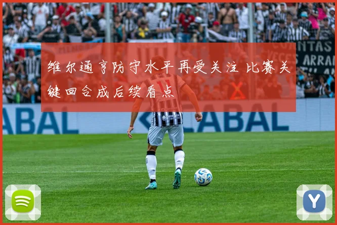 维尔通亨防守水平再受关注 比赛关键回合成后续看点