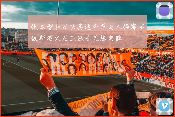 张本智和东京奥运会单打八强赛不敌斯洛文尼亚选手无缘奖牌