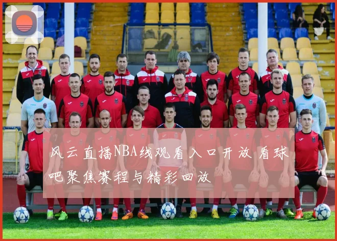 风云直播NBA线观看入口开放 看球吧聚焦赛程与精彩回放
