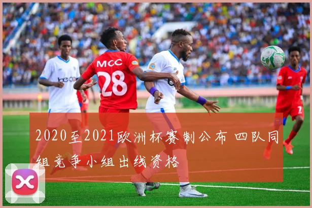 2020至2021欧洲杯赛制公布 四队同组竞争小组出线资格