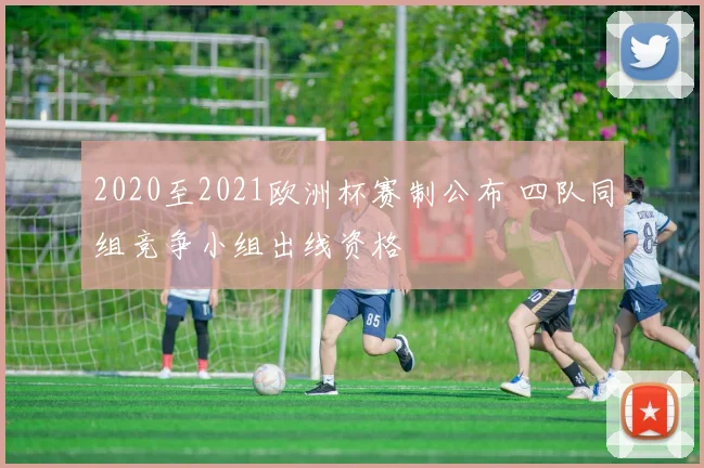 2020至2021欧洲杯赛制公布 四队同组竞争小组出线资格