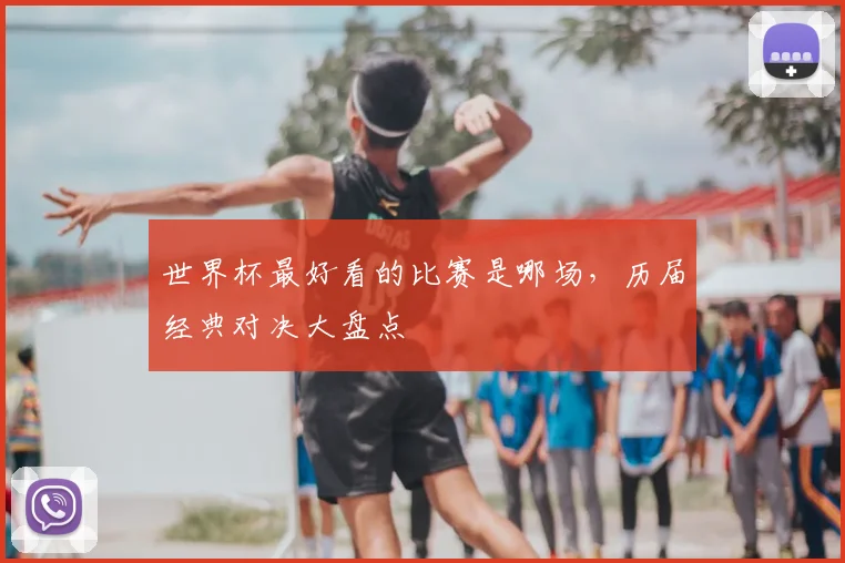 世界杯最好看的比赛是哪场,历届经典对决大盘点