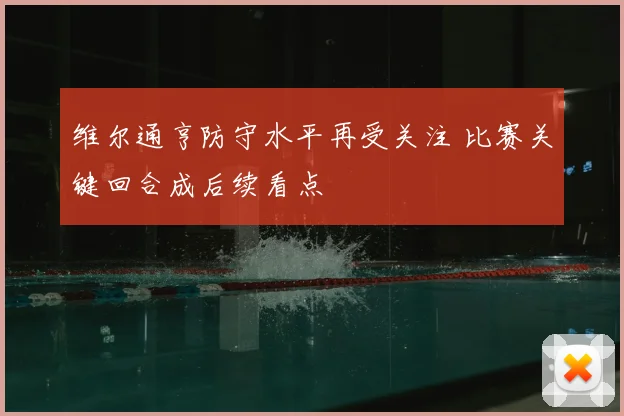 维尔通亨防守水平再受关注 比赛关键回合成后续看点