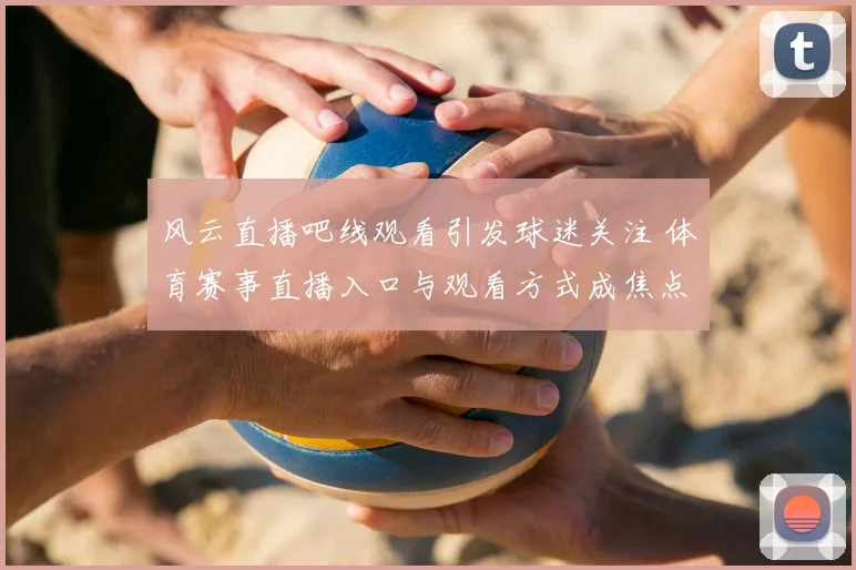 风云直播吧线观看引发球迷关注 体育赛事直播入口与观看方式成焦点