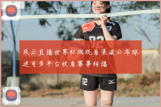 风云直播世界杯线观看渠道公布球迷可多平台收看赛事转播
