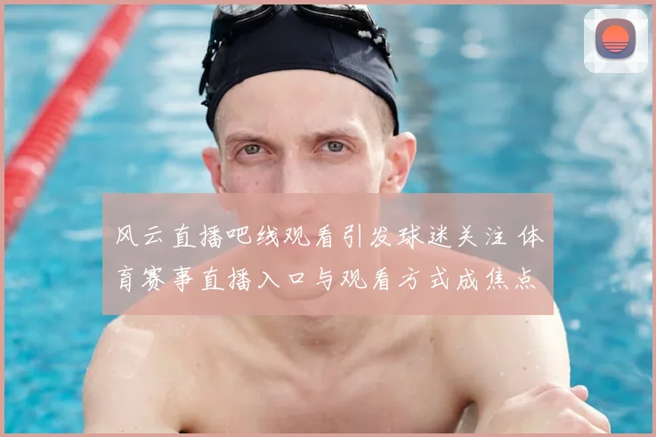 风云直播吧线观看引发球迷关注 体育赛事直播入口与观看方式成焦点