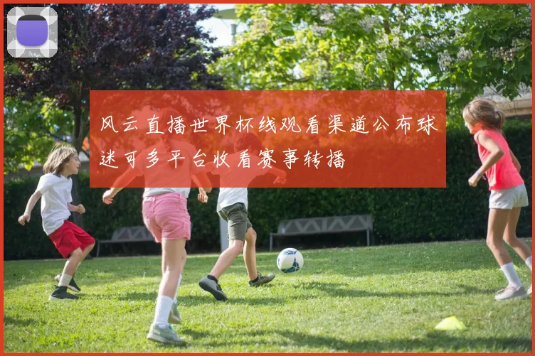 风云直播世界杯线观看渠道公布球迷可多平台收看赛事转播