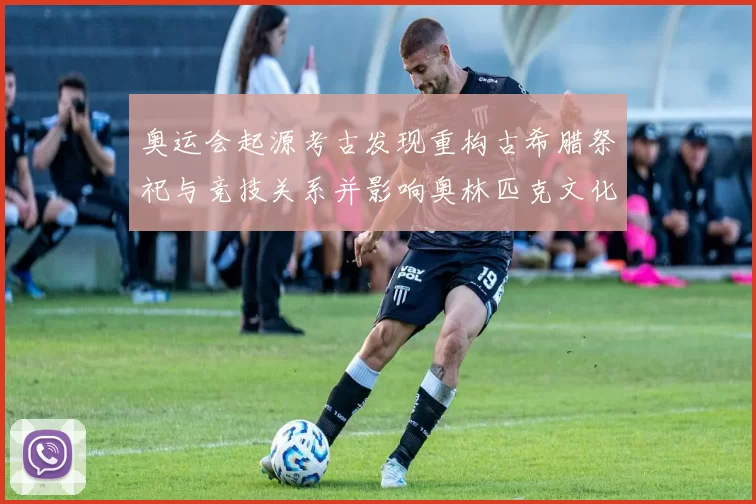 奥运会起源考古发现重构古希腊祭祀与竞技关系并影响奥林匹克文化解读