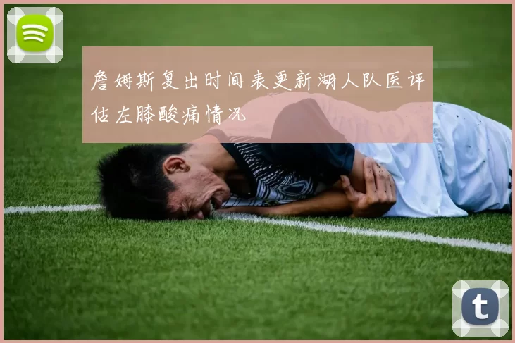 詹姆斯复出时间表更新湖人队医评估左膝酸痛情况