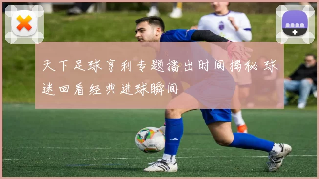 天下足球亨利专题播出时间揭秘 球迷回看经典进球瞬间