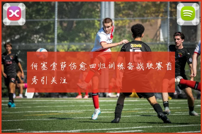 何塞索萨伤愈回归训练备战联赛首秀引关注