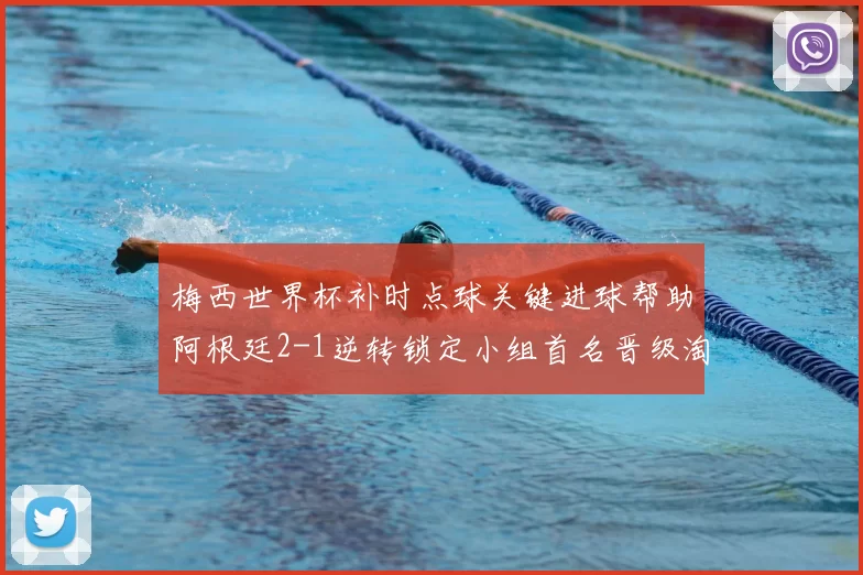 梅西世界杯补时点球关键进球帮助阿根廷2-1逆转锁定小组首名晋级淘汰赛
