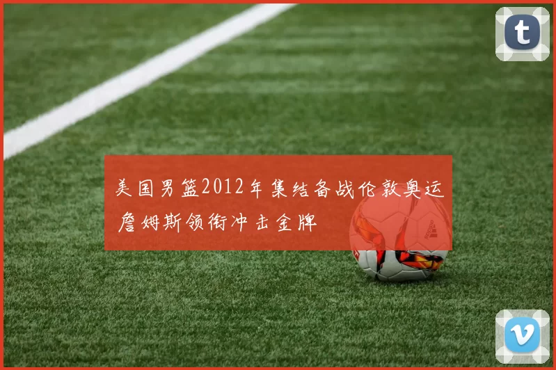 美国男篮2012年集结备战伦敦奥运 詹姆斯领衔冲击金牌