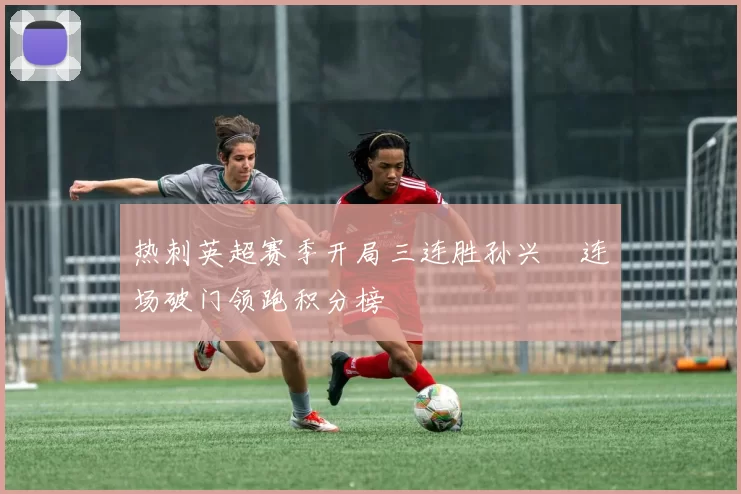 热刺英超赛季开局三连胜孙兴慜连场破门领跑积分榜