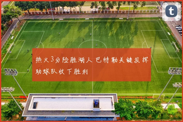 热火3分险胜湖人 巴特勒关键发挥助球队收下胜利