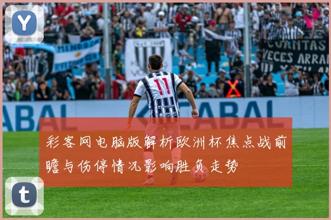 彩客网电脑版解析欧洲杯焦点战前瞻与伤停情况影响胜负走势