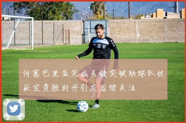 何塞巴里亚完成关键突破助球队收获宝贵胜利并引发后续关注