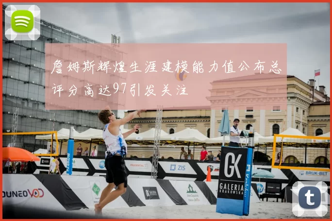詹姆斯辉煌生涯建模能力值公布总评分高达97引发关注