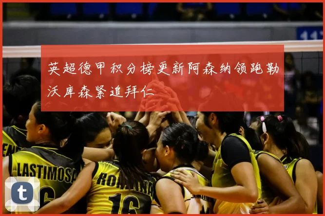 英超德甲积分榜更新阿森纳领跑勒沃库森紧追拜仁