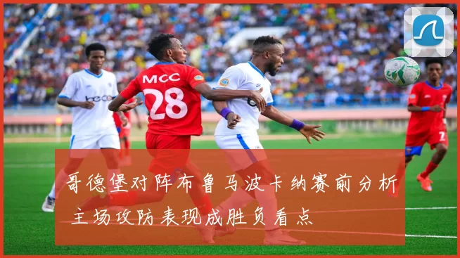 哥德堡对阵布鲁马波卡纳赛前分析 主场攻防表现成胜负看点