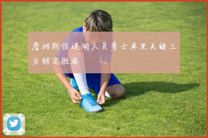 詹姆斯伤退湖人负勇士库里关键三分锁定胜局