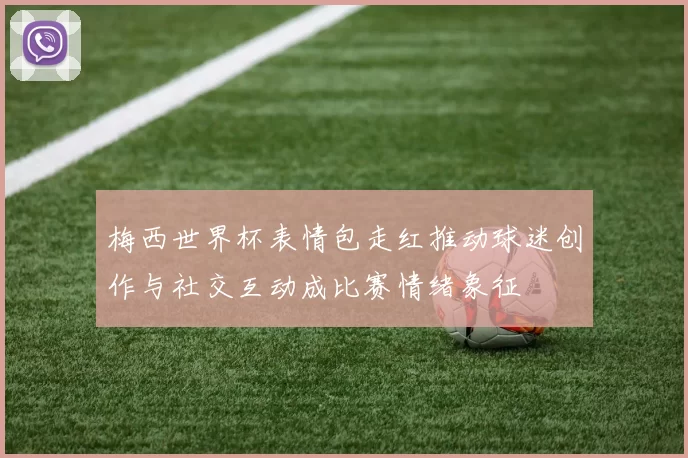 梅西世界杯表情包走红推动球迷创作与社交互动成比赛情绪象征
