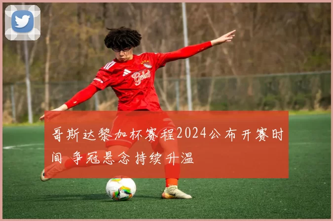 哥斯达黎加杯赛程2024公布开赛时间 争冠悬念持续升温