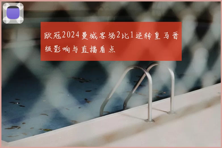 欧冠2024曼城客场2比1逆转皇马晋级影响与直播看点