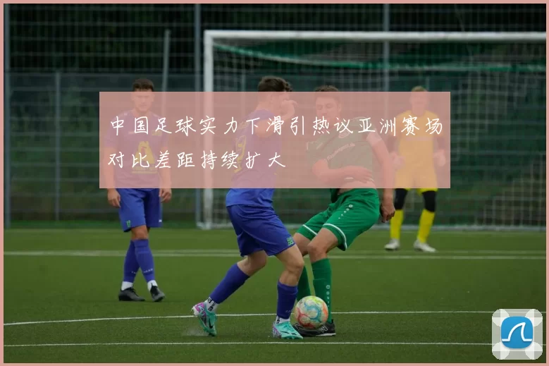 中国足球实力下滑引热议亚洲赛场对比差距持续扩大