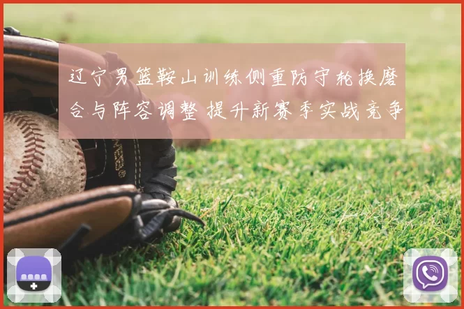 辽宁男篮鞍山训练侧重防守轮换磨合与阵容调整 提升新赛季实战竞争力