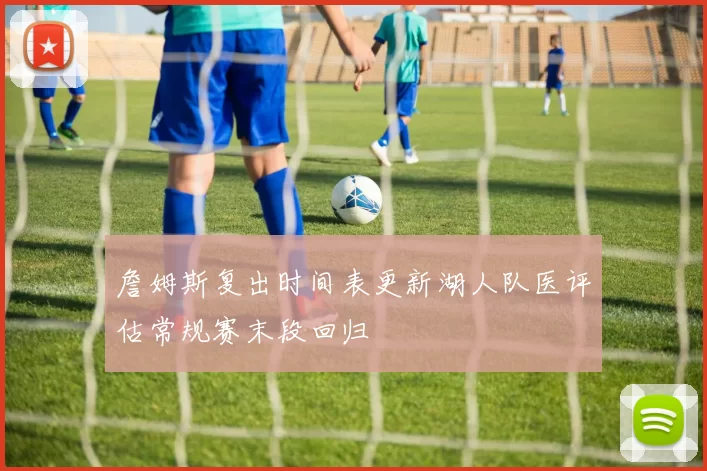 詹姆斯复出时间表更新湖人队医评估常规赛末段回归