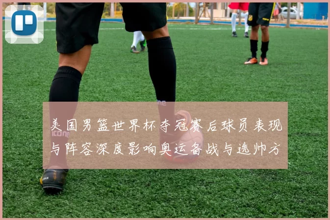 美国男篮世界杯夺冠赛后球员表现与阵容深度影响奥运备战与选帅方向