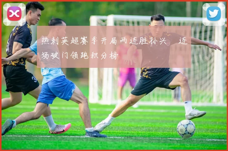 热刺英超赛季开局两连胜孙兴慜连场破门领跑积分榜