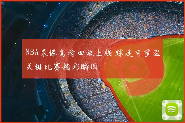 NBA录像高清回放上线 球迷可重温关键比赛精彩瞬间