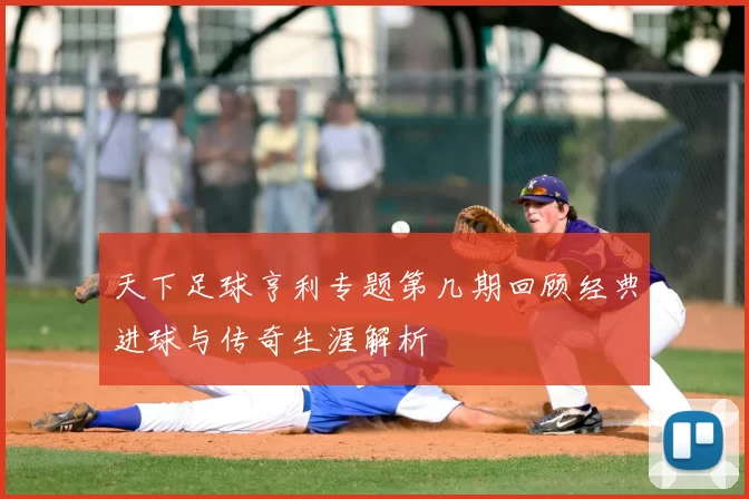 天下足球亨利专题第几期回顾经典进球与传奇生涯解析