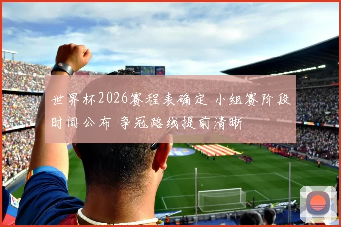 世界杯2026赛程表确定 小组赛阶段时间公布 争冠路线提前清晰