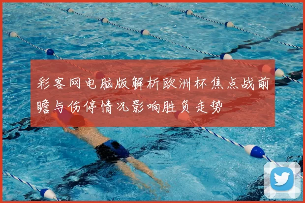 彩客网电脑版解析欧洲杯焦点战前瞻与伤停情况影响胜负走势