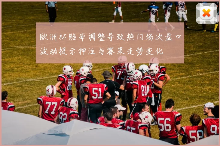 欧洲杯赔率调整导致热门场次盘口波动提示押注与赛果走势变化