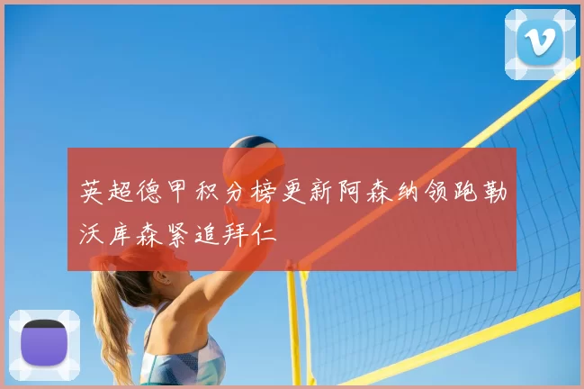 英超德甲积分榜更新阿森纳领跑勒沃库森紧追拜仁