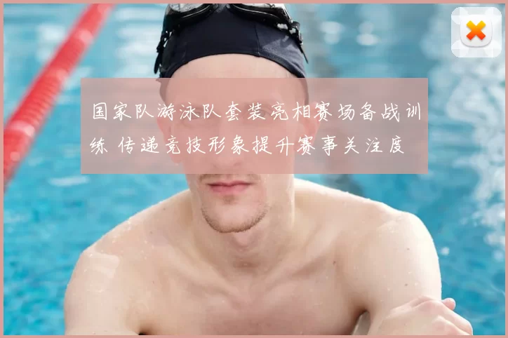 国家队游泳队套装亮相赛场备战训练 传递竞技形象提升赛事关注度
