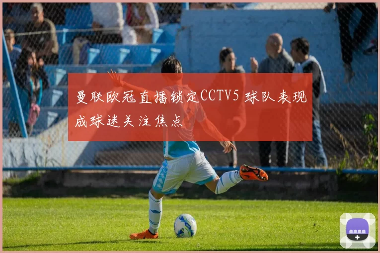 曼联欧冠直播锁定CCTV5 球队表现成球迷关注焦点