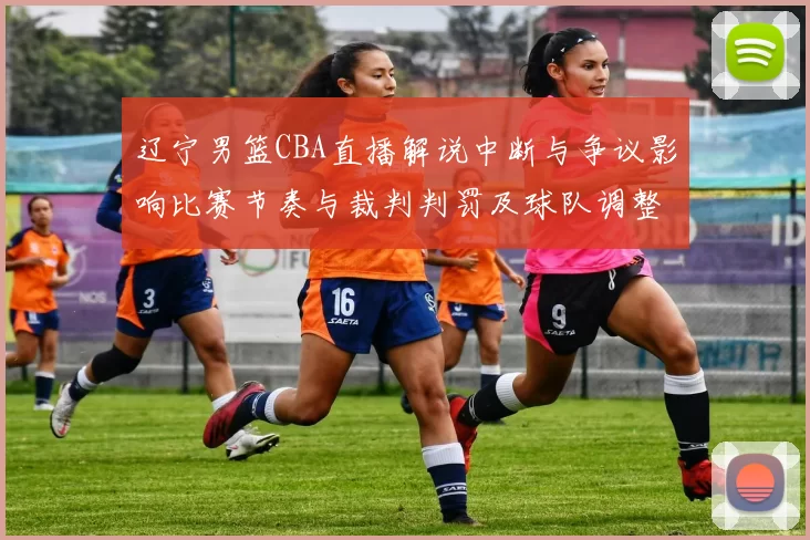 辽宁男篮CBA直播解说中断与争议影响比赛节奏与裁判判罚及球队调整
