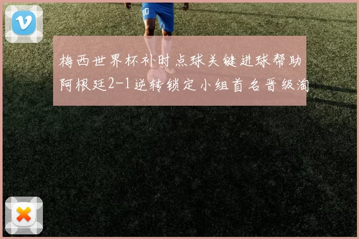 梅西世界杯补时点球关键进球帮助阿根廷2-1逆转锁定小组首名晋级淘汰赛