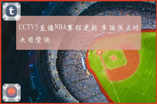 CCTV5直播NBA赛程更新 多场焦点对决将登场