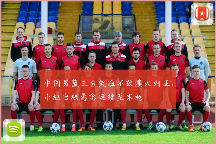 中国男篮三分失准不敌澳大利亚，小组出线悬念延续至末轮