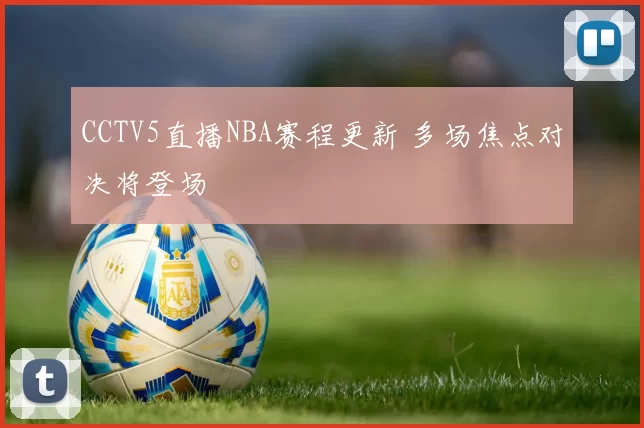 CCTV5直播NBA赛程更新 多场焦点对决将登场